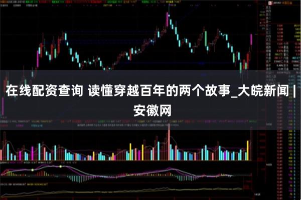 在线配资查询 读懂穿越百年的两个故事_大皖新闻 | 安徽网