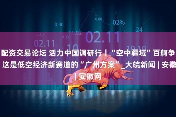 配资交易论坛 活力中国调研行丨“空中疆域”百舸争流 这是低空经济新赛道的“广州方案”_大皖新闻 | 安徽网