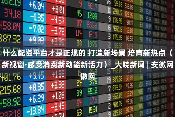 什么配资平台才是正规的 打造新场景 培育新热点（新视窗·感受消费新动能新活力）_大皖新闻 | 安徽网