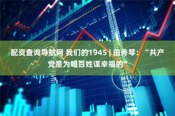 配资查询导航网 我们的1945 | 田秀琴：“共产党是为咱百姓谋幸福的”