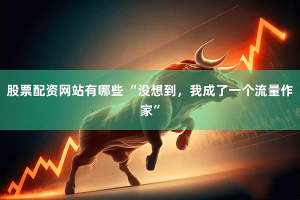 股票配资网站有哪些 “没想到，我成了一个流量作家”