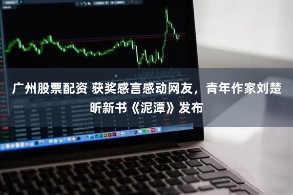 广州股票配资 获奖感言感动网友，青年作家刘楚昕新书《泥潭》发布