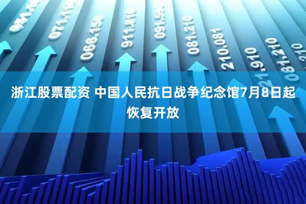浙江股票配资 中国人民抗日战争纪念馆7月8日起恢复开放