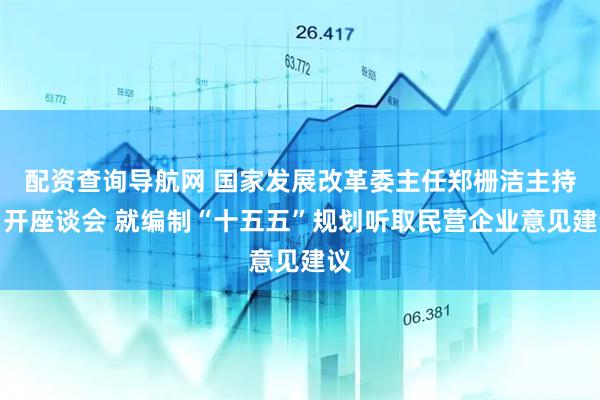 配资查询导航网 国家发展改革委主任郑栅洁主持召开座谈会 就编制“十五五”规划听取民营企业意见建议