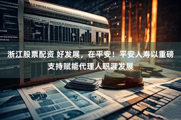 浙江股票配资 好发展，在平安！平安人寿以重磅支持赋能代理人职涯发展
