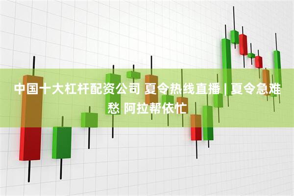中国十大杠杆配资公司 夏令热线直播 | 夏令急难愁 阿拉帮依忙