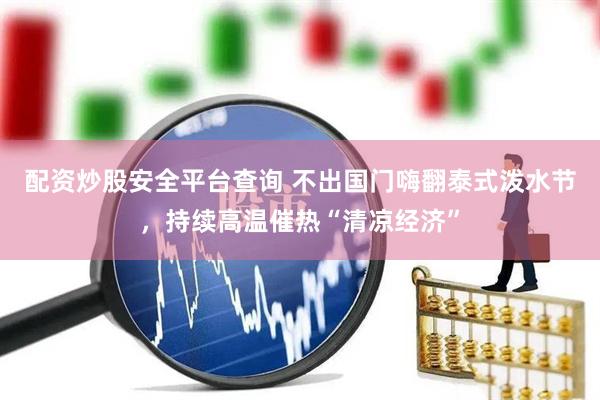 配资炒股安全平台查询 不出国门嗨翻泰式泼水节，持续高温催热“清凉经济”