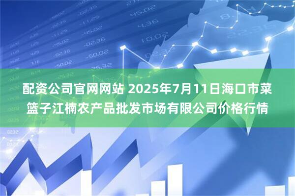 配资公司官网网站 2025年7月11日海口市菜篮子江楠农产品批发市场有限公司价格行情