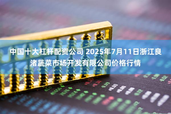 中国十大杠杆配资公司 2025年7月11日浙江良渚蔬菜市场开发有限公司价格行情