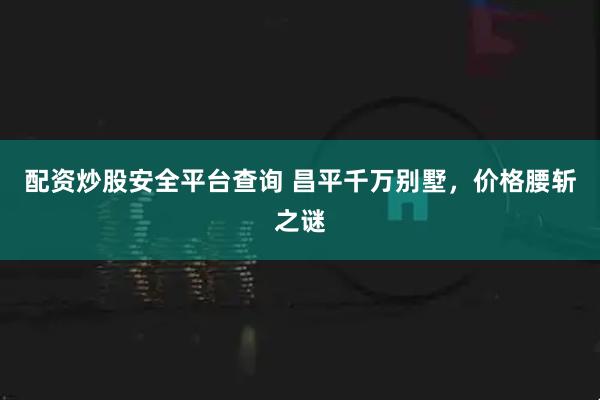 配资炒股安全平台查询 昌平千万别墅，价格腰斩之谜
