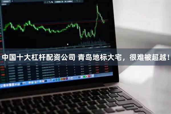 中国十大杠杆配资公司 青岛地标大宅，很难被超越！