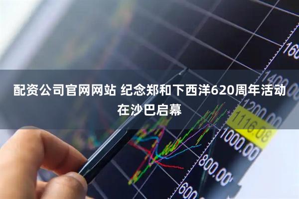 配资公司官网网站 纪念郑和下西洋620周年活动在沙巴启幕