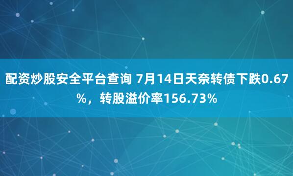 配资炒股安全平台查询 7月14日天奈转债下跌0.67%，转股溢价率156.73%