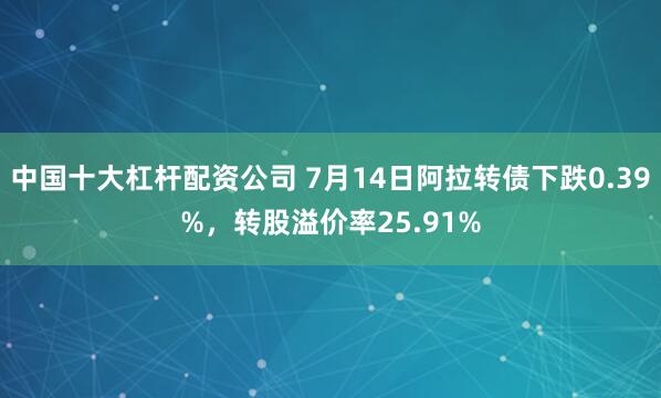 中国十大杠杆配资公司 7月14日阿拉转债下跌0.39%，转股溢价率25.91%
