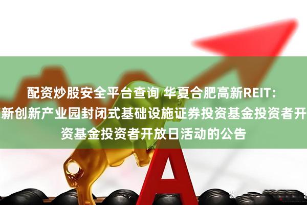 配资炒股安全平台查询 华夏合肥高新REIT: 关于华夏合肥高新创新产业园封闭式基础设施证券投资基金投资者开放日活动的公告