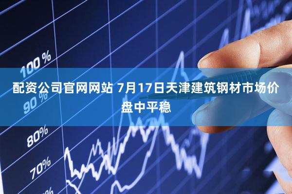 配资公司官网网站 7月17日天津建筑钢材市场价盘中平稳