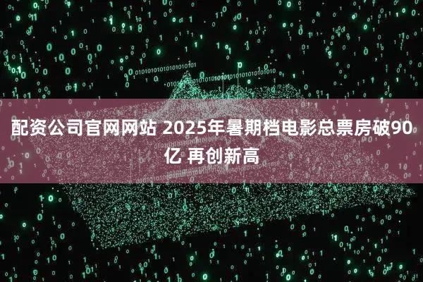 配资公司官网网站 2025年暑期档电影总票房破90亿 再创新高
