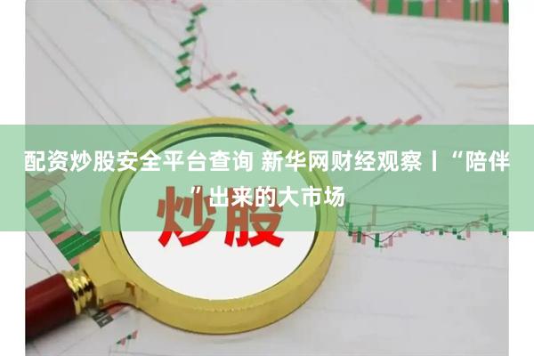 配资炒股安全平台查询 新华网财经观察丨“陪伴”出来的大市场