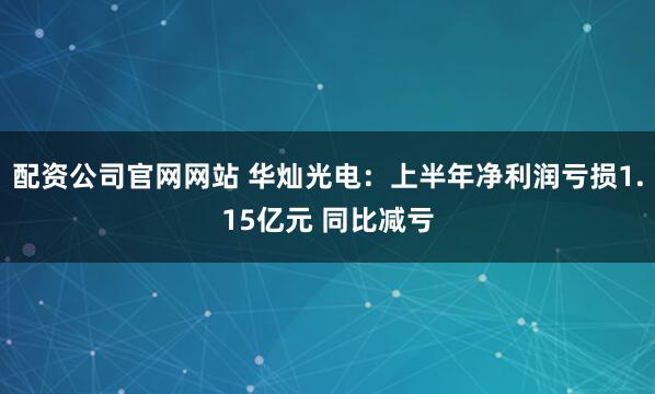 配资公司官网网站 华灿光电：上半年净利润亏损1.15亿元 同比减亏