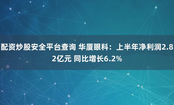 配资炒股安全平台查询 华厦眼科：上半年净利润2.82亿元 同比增长6.2%