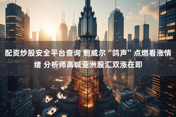 配资炒股安全平台查询 鲍威尔“鸽声”点燃看涨情绪 分析师高喊亚洲股汇双涨在即