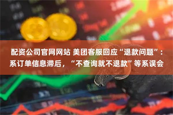 配资公司官网网站 美团客服回应“退款问题”：系订单信息滞后，“不查询就不退款”等系误会