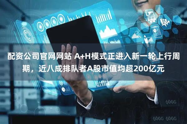配资公司官网网站 A+H模式正进入新一轮上行周期，近八成排队者A股市值均超200亿元