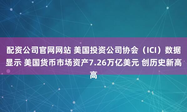 配资公司官网网站 美国投资公司协会（ICI）数据显示 美国货币市场资产7.26万亿美元 创历史新高