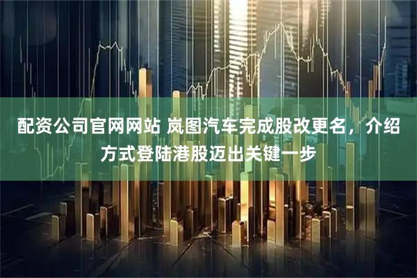 配资公司官网网站 岚图汽车完成股改更名，介绍方式登陆港股迈出关键一步