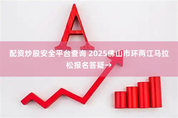 配资炒股安全平台查询 2025佛山市环两江马拉松报名答疑→