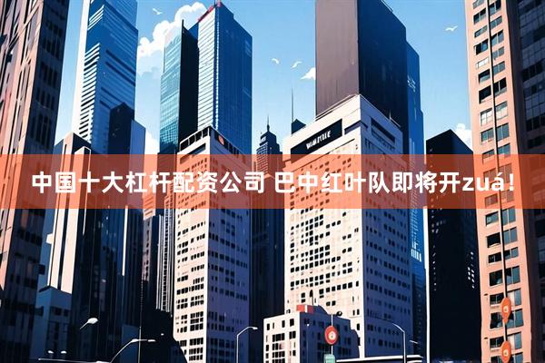 中国十大杠杆配资公司 巴中红叶队即将开zuá！