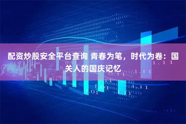 配资炒股安全平台查询 青春为笔，时代为卷：国关人的国庆记忆