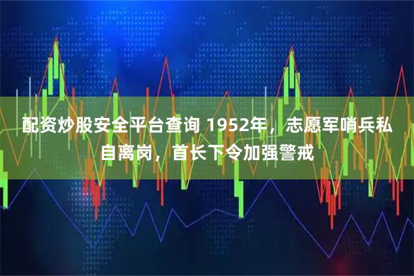 配资炒股安全平台查询 1952年，志愿军哨兵私自离岗，首长下令加强警戒