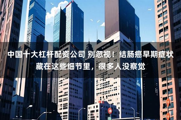 中国十大杠杆配资公司 别忽视！结肠癌早期症状藏在这些细节里，很多人没察觉