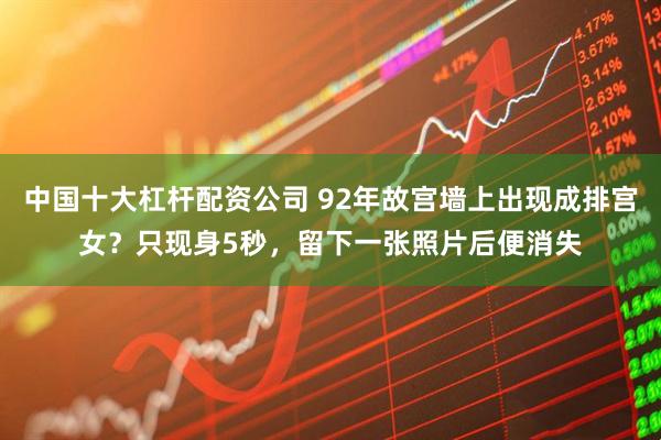 中国十大杠杆配资公司 92年故宫墙上出现成排宫女？只现身5秒，留下一张照片后便消失