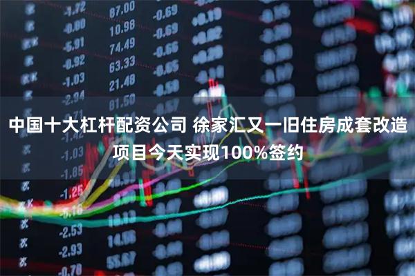 中国十大杠杆配资公司 徐家汇又一旧住房成套改造项目今天实现100%签约