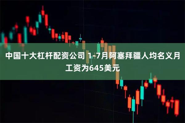 中国十大杠杆配资公司 1-7月阿塞拜疆人均名义月工资为645美元
