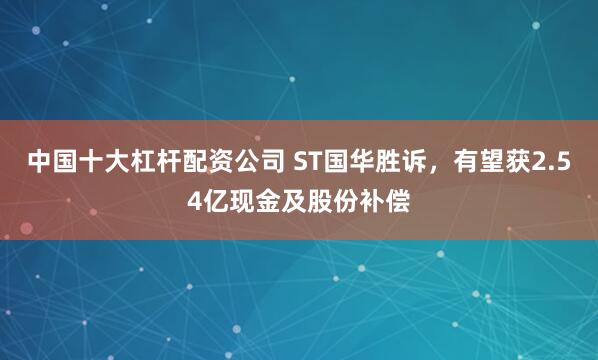 中国十大杠杆配资公司 ST国华胜诉,有望获2.54亿现金及股份补偿