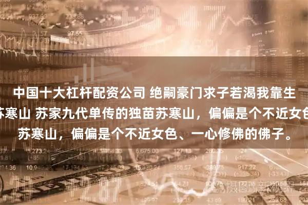 中国十大杠杆配资公司 绝嗣豪门求子若渴我靠生子系统赢麻了 江眠苏寒山 苏家九代单传的独苗苏寒山，偏偏是个不近女色、一心修佛的佛子。