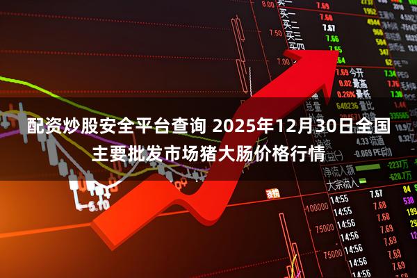 配资炒股安全平台查询 2025年12月30日全国主要批发市场猪大肠价格行情